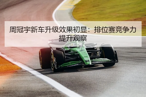 周冠宇新车升级效果初显：排位赛竞争力提升观察