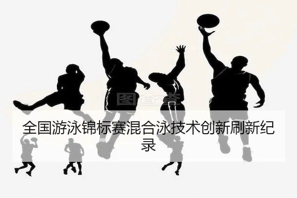 全国游泳锦标赛混合泳技术创新刷新纪录